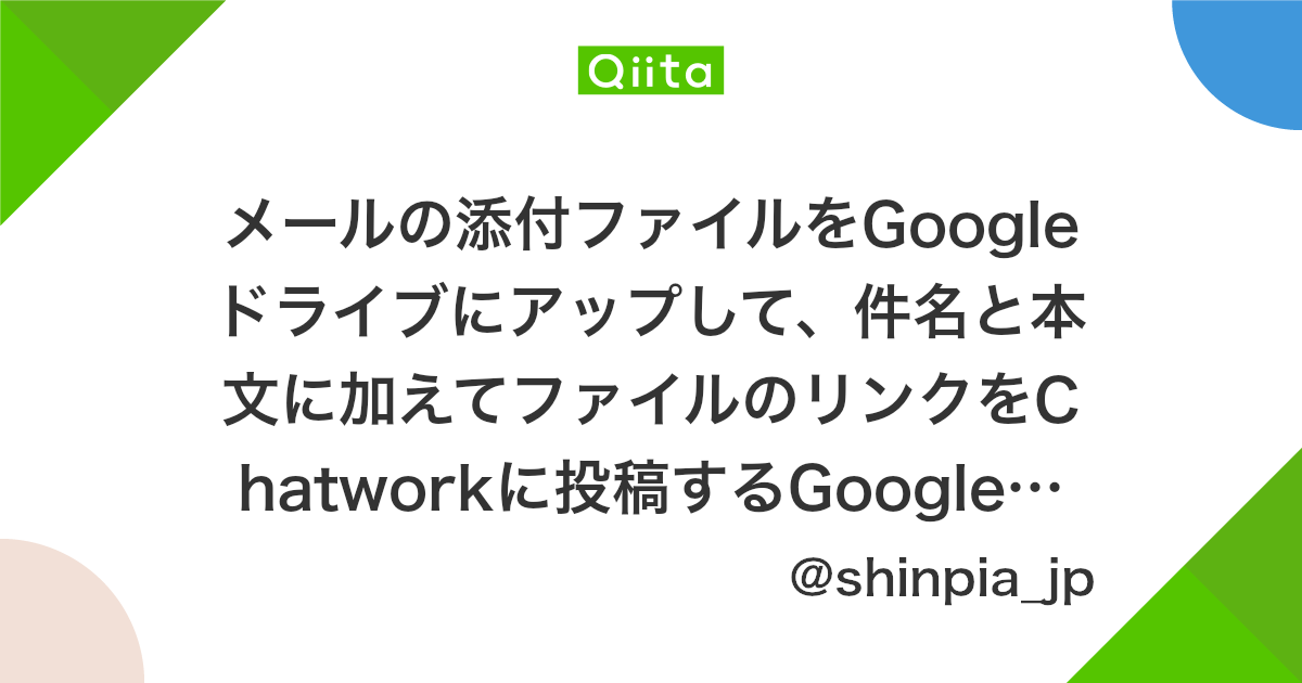 メールの添付ファイルをgoogleドライブにアップして 件名と本文に加えてファイルのリンクをchatworkに投稿するgoogleappsscript Qiita