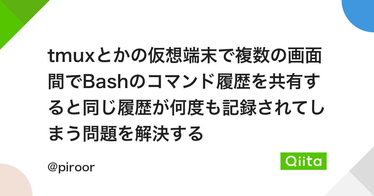 Tmuxとかの仮想端末で複数の画面間でbashのコマンド履歴を共有すると同じ履歴が何度も記録されてしまう問題を解決する Qiita Tmuxとかの仮想端末で複数の画面間でbashのコマンド履歴を共有すると同じ履歴が何度も記録されてしまう問題を解決する Qiita