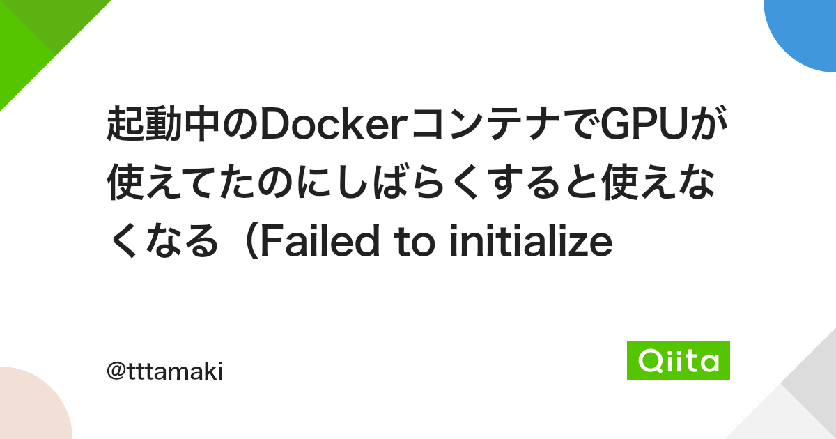 起動中のDockerコンテナでGPUが使えてたのにしばらくすると使えなくなる（Failed to initialize NVML: Unknown Errorになる） - Qiita