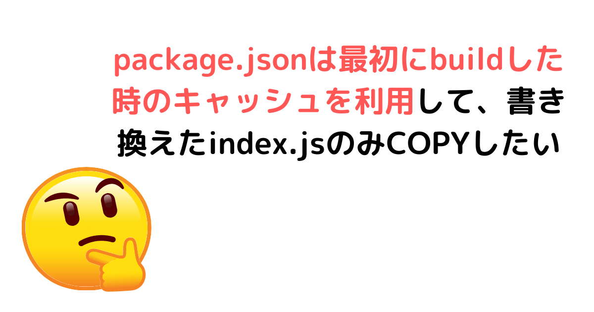 package.jsonは最初にbuildした時のキャッシュを利用して、書き換えたindex.jsのみCOPYしたい.png