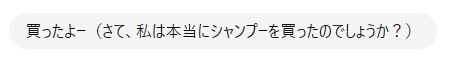 AIはイレギュラーなケースのユーザーもある程度想定して設計されているので、それを試す私の発言 私『買ったよー(さて、私は本当にシャンプーを買ったのでしょうか?)』