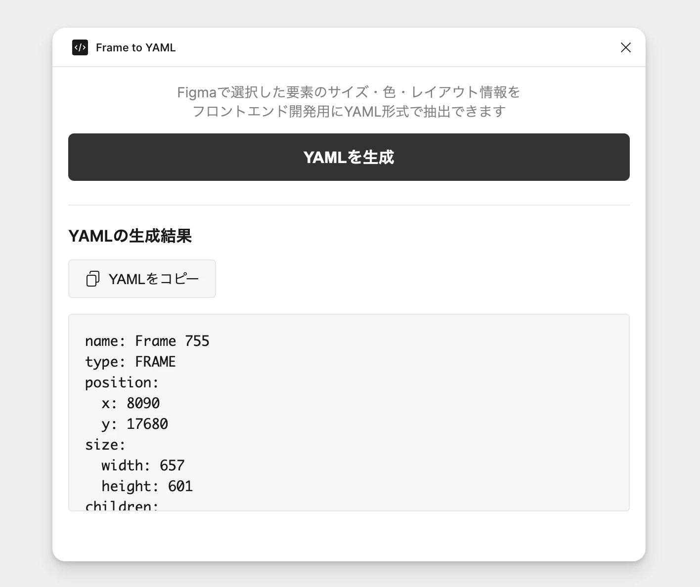 Figmaプラグイン「Frame to YAML」の実行画面。説明文「Figmaで選択した要素のサイズ・色・レイアウト情報をフロントエンド開発用にYAML形式で抽出できます」の下に黒い「YAMLを生成」ボタンが配置されている。「YAMLの生成結果」セクションには「YAMLをコピー」ボタンがあり、その下のテキストエリアには生成されたYAMLコードが表示されている。