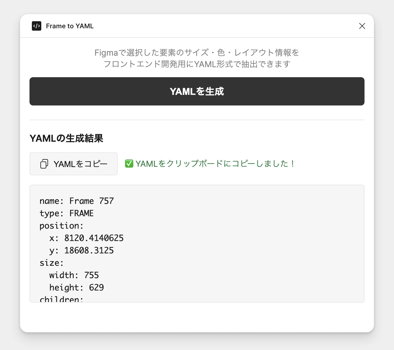 Figmaプラグイン「Frame to YAML」の実行画面。説明文「Figmaで選択した要素のサイズ・色・レイアウト情報をフロントエンド開発用にYAML形式で抽出できます」の下に黒い「YAMLを生成」ボタンが配置されている。「YAMLの生成結果」セクションには「YAMLをコピー」ボタンがあり、右側には緑のテキストで「✅YAMLをクリップボードにコピーしました!」と表示されている。その下のテキストエリアには生成されたYAMLコードが表示されている。