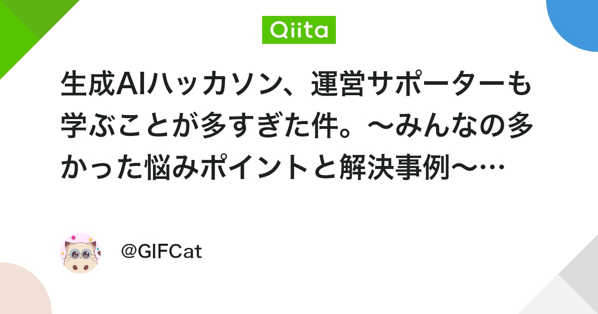 生成AIハッカソン、運営サポーターも学ぶことが多すぎた件。〜みんなの多かった悩みポイントと解決事例〜【GIFTechへの道】 #チーム開発 - Qiita