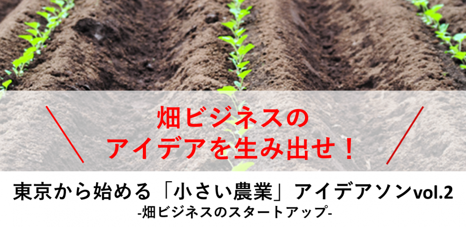 ‐畑ビジネスのスタートアップ‐　東京から始める「小さい農業」アイデアソンvol.2