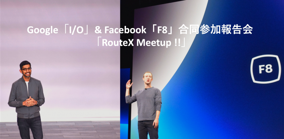 世界最先端カンファレンス Google「 I/O」& Facebook「F8」 合同参加報告会  「RouteX Meetup !!」